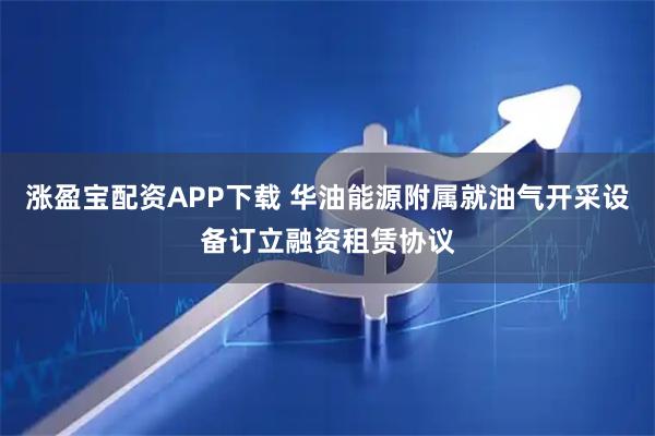 涨盈宝配资APP下载 华油能源附属就油气开采设备订立融资租赁协议