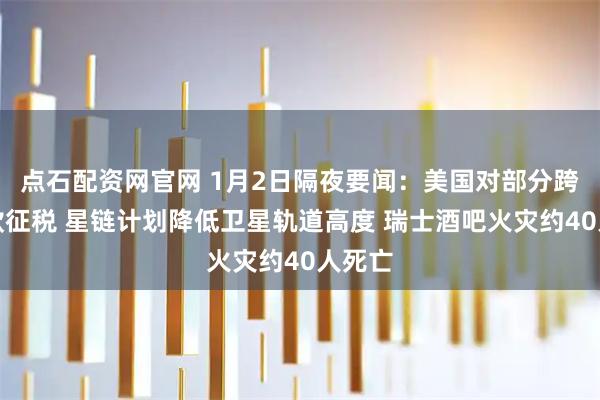 点石配资网官网 1月2日隔夜要闻：美国对部分跨境汇款征税 星链计划降低卫星轨道高度 瑞士酒吧火灾约40人死亡