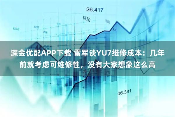 深金优配APP下载 雷军谈YU7维修成本：几年前就考虑可维修性，没有大家想象这么高
