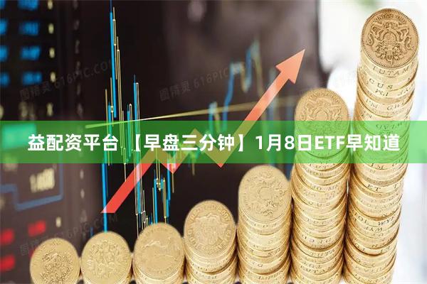益配资平台 【早盘三分钟】1月8日ETF早知道