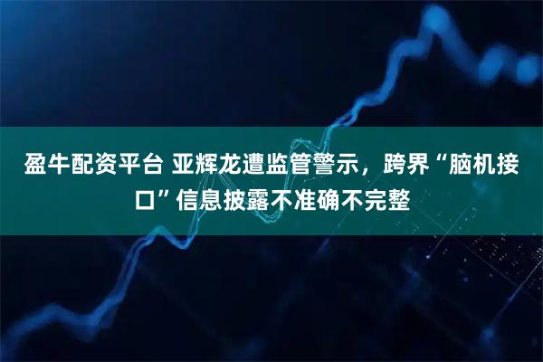 盈牛配资平台 亚辉龙遭监管警示，跨界“脑机接口”信息披露不准确不完整