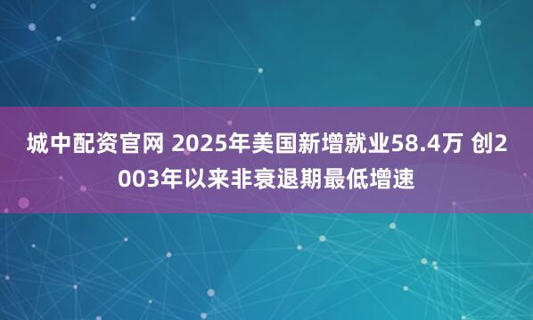 城中配资官网 2025年美国新增就业58.4万 创2003年以来非衰退期最低增速