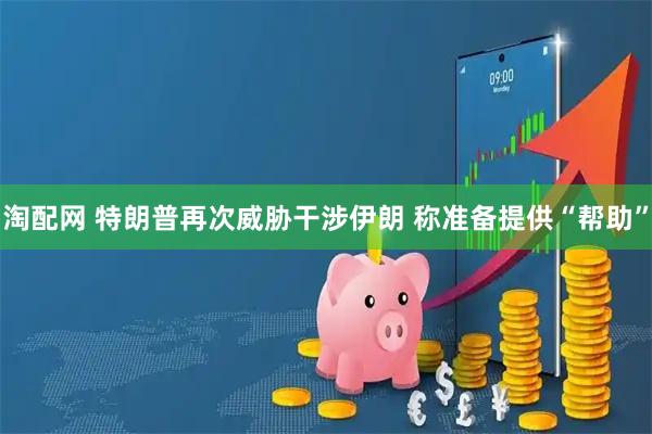 淘配网 特朗普再次威胁干涉伊朗 称准备提供“帮助”