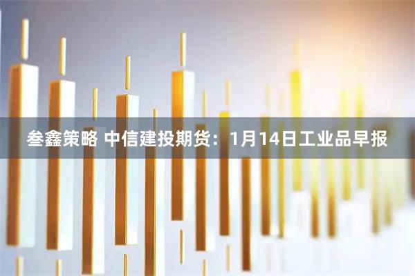 叁鑫策略 中信建投期货：1月14日工业品早报