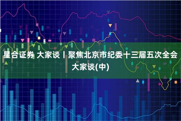 星合证券 大家谈丨聚焦北京市纪委十三届五次全会大家谈(中)