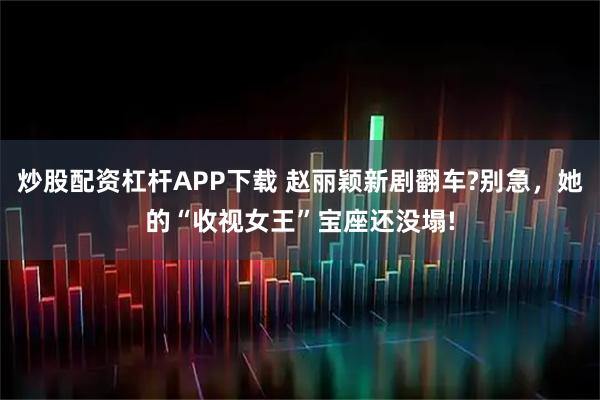 炒股配资杠杆APP下载 赵丽颖新剧翻车?别急，她的“收视女王”宝座还没塌!