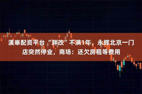 漢崋配资平台 “胖改”不满1年，永辉北京一门店突然停业，商场：还欠房租等费用