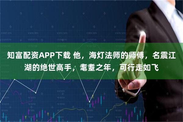 知富配资APP下载 他，海灯法师的师傅，名震江湖的绝世高手，耄耋之年，可行走如飞