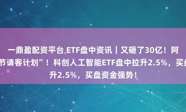 一鼎盈配资平台 ETF盘中资讯｜又砸了30亿！阿里启动“春节请客计划”！科创人工智能ETF盘中拉升2.5%，买盘资金强势！