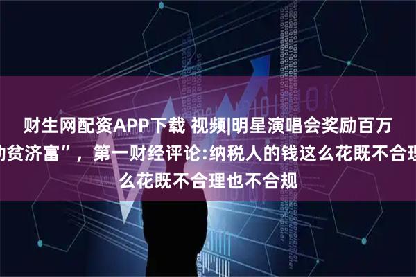 财生网配资APP下载 视频|明星演唱会奖励百万被质疑“劫贫济富”，第一财经评论:纳税人的钱这么花既不合理也不合规