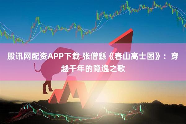 股讯网配资APP下载 张僧繇《春山高士图》：穿越千年的隐逸之歌