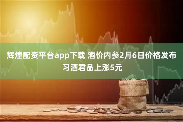 辉煌配资平台app下载 酒价内参2月6日价格发布 习酒君品上涨5元