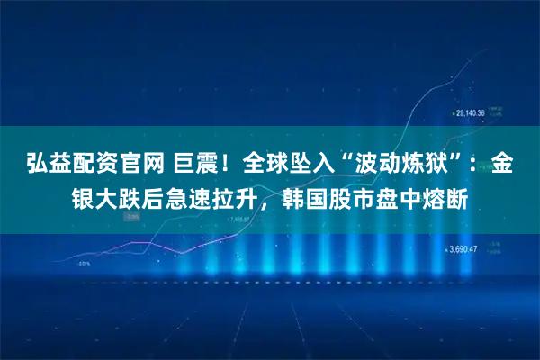 弘益配资官网 巨震！全球坠入“波动炼狱”：金银大跌后急速拉升，韩国股市盘中熔断