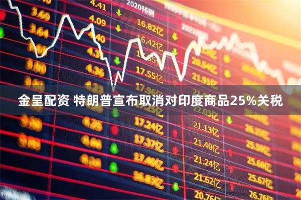 金呈配资 特朗普宣布取消对印度商品25%关税