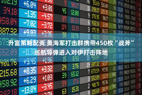 升富策略配资 美海军打击群携带450枚“战斧”巡航导弹进入对伊打击阵地