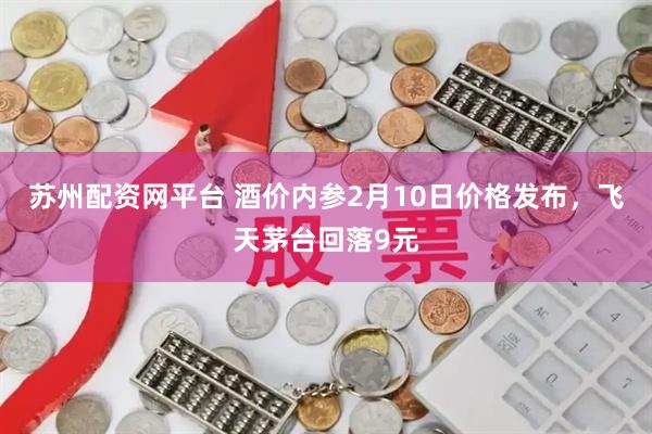 苏州配资网平台 酒价内参2月10日价格发布，飞天茅台回落9元