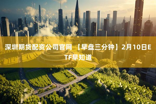 深圳期货配资公司官网 【早盘三分钟】2月10日ETF早知道