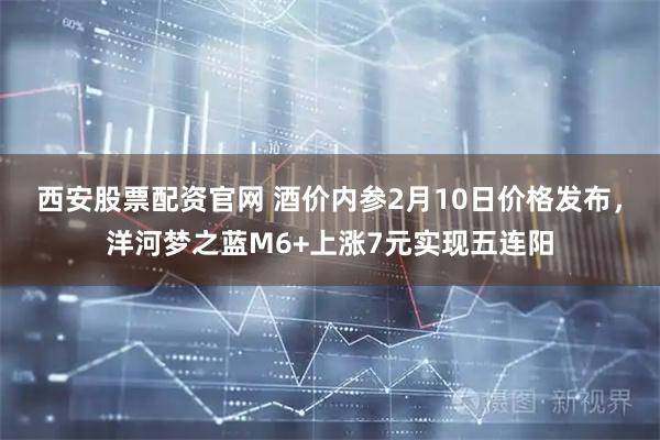 西安股票配资官网 酒价内参2月10日价格发布，洋河梦之蓝M6+上涨7元实现五连阳