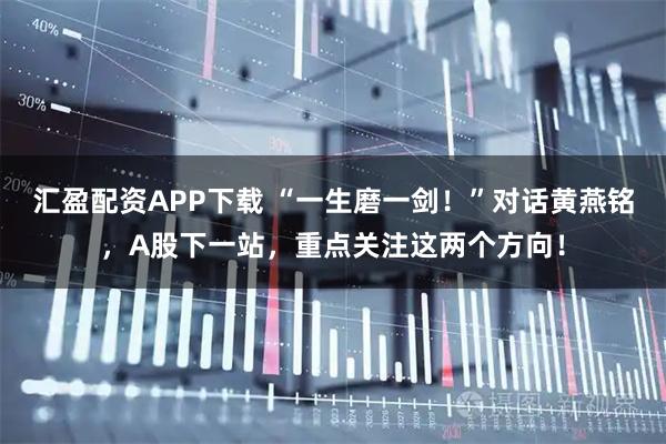 汇盈配资APP下载 “一生磨一剑！”对话黄燕铭，A股下一站，重点关注这两个方向！