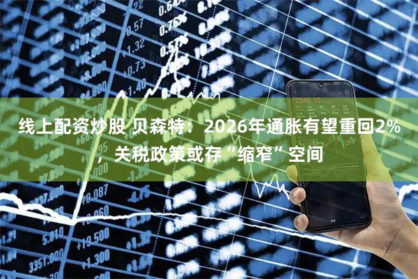 线上配资炒股 贝森特：2026年通胀有望重回2%，关税政策或存“缩窄”空间