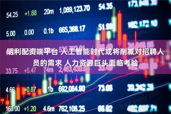 明利配资端平台 人工智能时代或将削减对招聘人员的需求 人力资源巨头面临考验