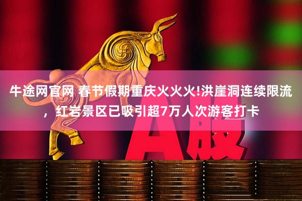 牛途网官网 春节假期重庆火火火!洪崖洞连续限流，红岩景区已吸引超7万人次游客打卡