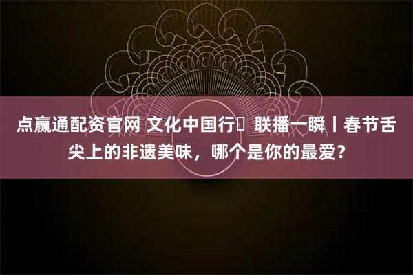 点赢通配资官网 文化中国行・联播一瞬丨春节舌尖上的非遗美味，哪个是你的最爱？