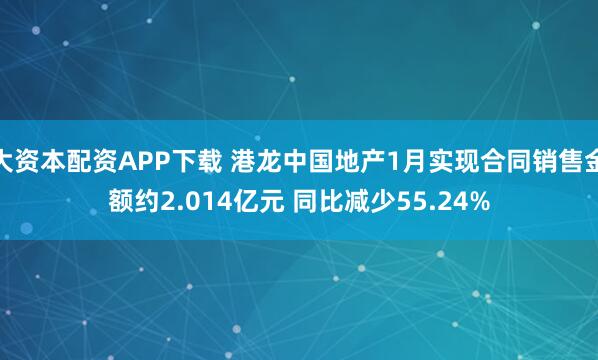 大资本配资APP下载 港龙中国地产1月实现合同销售金额约2.014亿元 同比减少55.24%