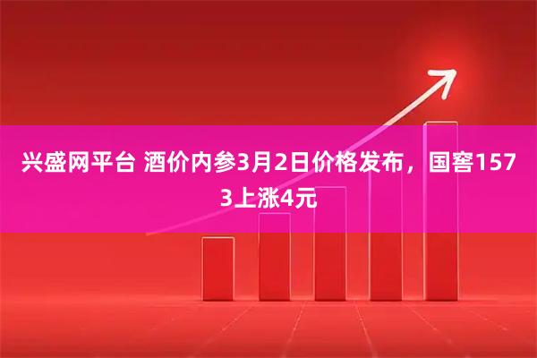 兴盛网平台 酒价内参3月2日价格发布，国窖1573上涨4元