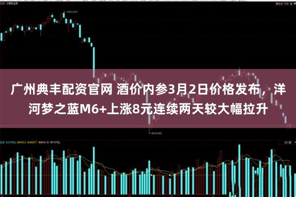 广州典丰配资官网 酒价内参3月2日价格发布，洋河梦之蓝M6+上涨8元连续两天较大幅拉升
