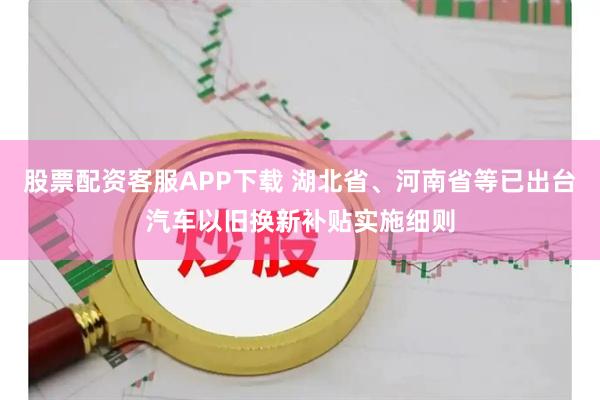 股票配资客服APP下载 湖北省、河南省等已出台汽车以旧换新补贴实施细则