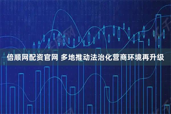 倍顺网配资官网 多地推动法治化营商环境再升级