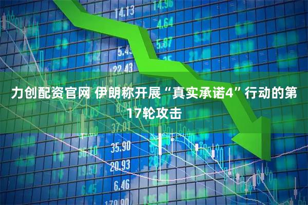 力创配资官网 伊朗称开展“真实承诺4”行动的第17轮攻击