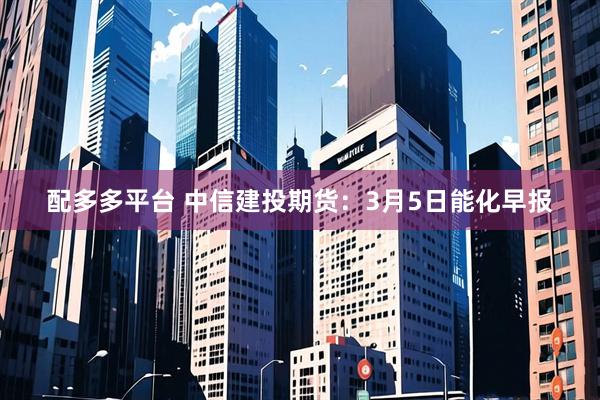 配多多平台 中信建投期货:3月5日能化早报